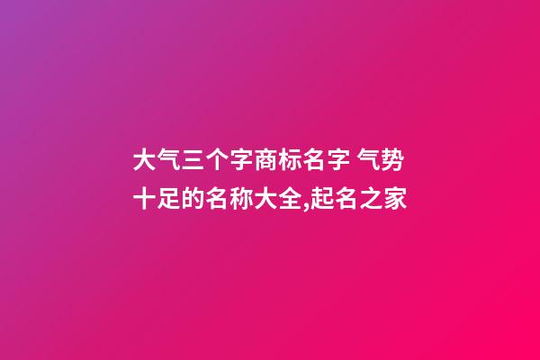 大气三个字商标名字 气势十足的名称大全,起名之家